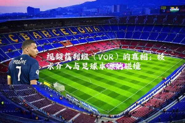 视频裁判组（VOR）的真相：技术介入与足球本源的碰撞
