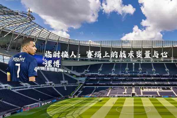 临时换人：赛场上的战术变量与心理博弈