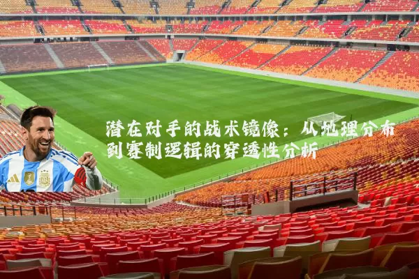 潜在对手的战术镜像：从地理分布到赛制逻辑的穿透性分析