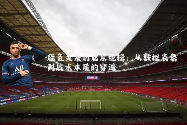 胜负关系的底层逻辑：从数据表象到战术本质的穿透