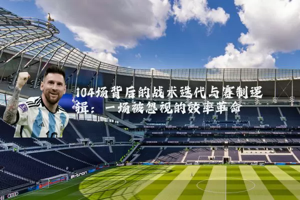 104场背后的战术迭代与赛制逻辑:一场被忽视的效率革命
