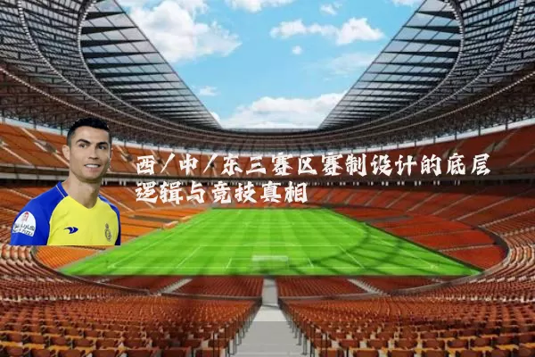 西/中/东三赛区赛制设计的底层逻辑与竞技真相