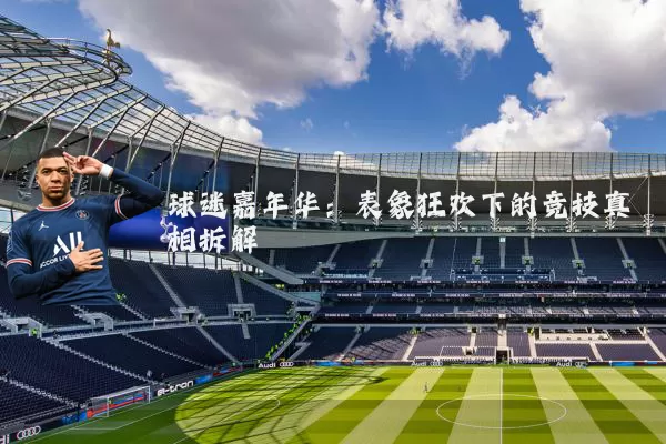 球迷嘉年华：表象狂欢下的竞技真相拆解