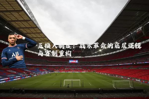 五换人制度:战术革命的底层逻辑与赛制重构