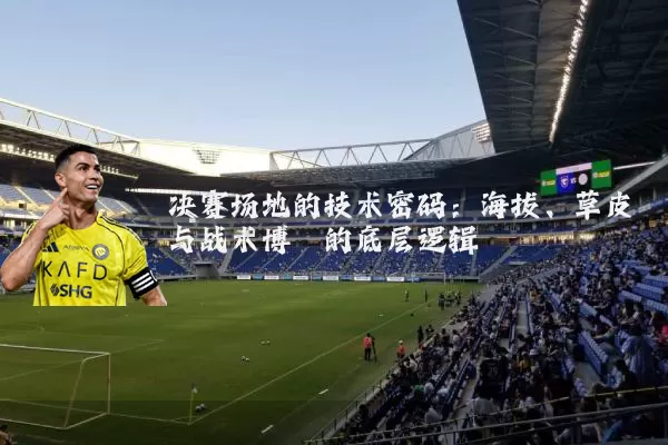 决赛场地的技术密码:海拔、草皮与战术博弈的底层逻辑