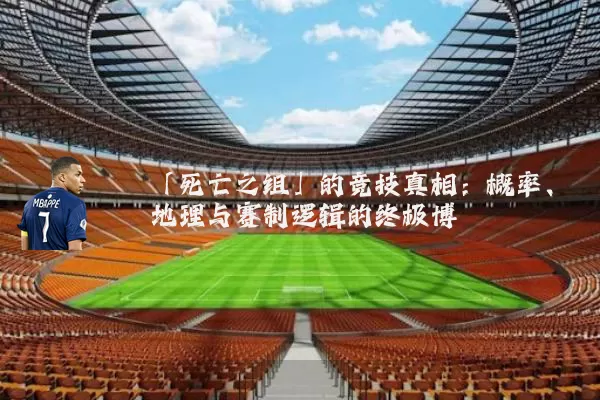 「死亡之组」的竞技真相:概率、地理与赛制逻辑的终极博弈