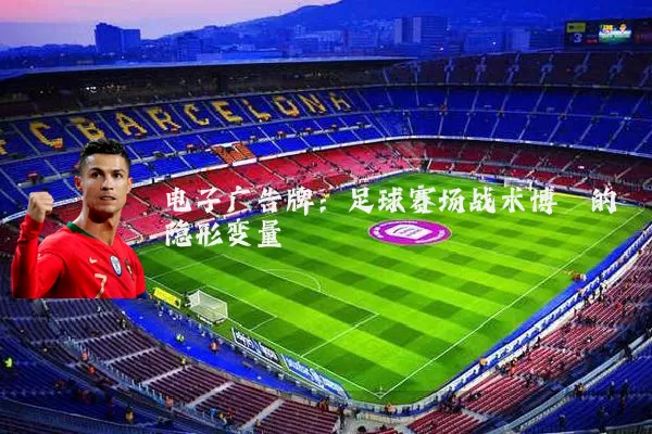 电子广告牌：足球赛场战术博弈的隐形变量