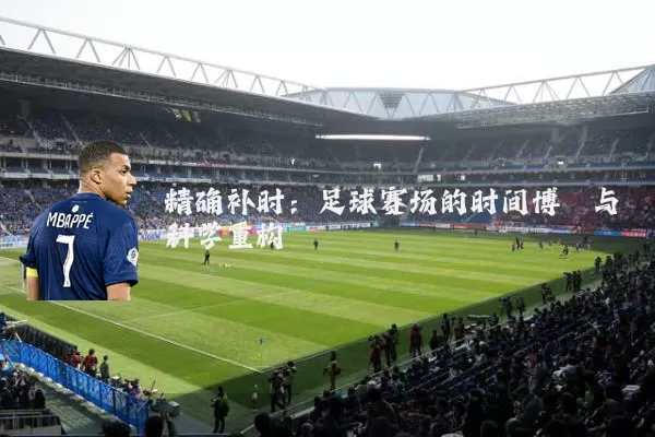 精确补时:足球赛场的时间博弈与科学重构